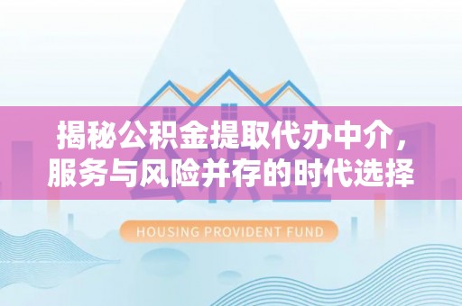 闽侯揭秘公积金提取代办中介，服务与风险并存的时代选择