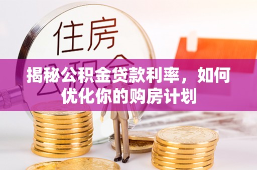 闽侯揭秘公积金贷款利率，如何优化你的购房计划