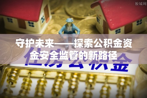 闽侯守护未来——探索公积金资金安全监管的新路径