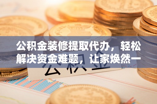 闽侯公积金装修提取代办，轻松解决资金难题，让家焕然一新