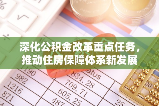 闽侯深化公积金改革重点任务，推动住房保障体系新发展