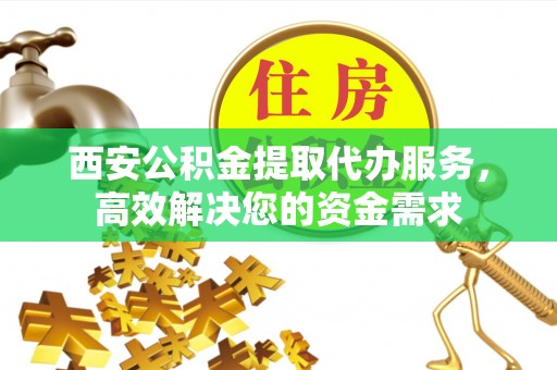 闽侯西安公积金提取代办服务，高效解决您的资金需求