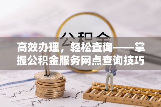闽侯高效办理，轻松查询——掌握公积金服务网点查询技巧