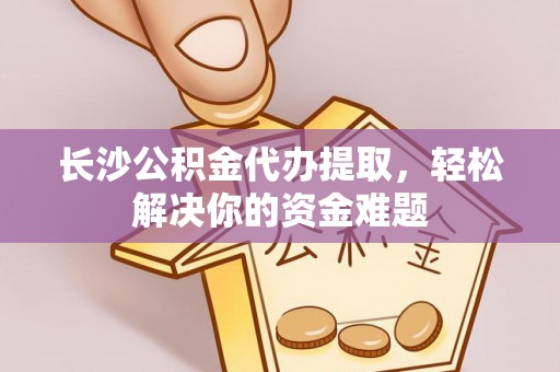 闽侯长沙公积金代办提取，轻松解决你的资金难题