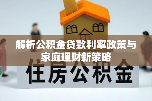 闽侯解析公积金贷款利率政策与家庭理财新策略