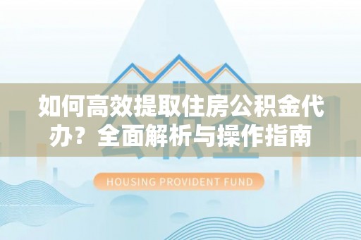 闽侯如何高效提取住房公积金代办？全面解析与操作指南