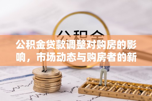 闽侯公积金贷款调整对购房的影响，市场动态与购房者的新选择