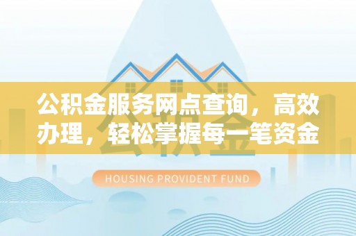 闽侯公积金服务网点查询，高效办理，轻松掌握每一笔资金动态