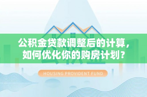 闽侯公积金贷款调整后的计算，如何优化你的购房计划？