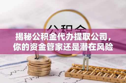 闽侯揭秘公积金代办提取公司，你的资金管家还是潜在风险？
