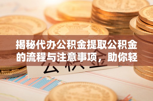 闽侯揭秘代办公积金提取公积金的流程与注意事项，助你轻松拿回属于你的钱
