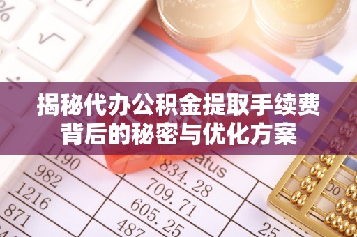 闽侯揭秘代办公积金提取手续费背后的秘密与优化方案