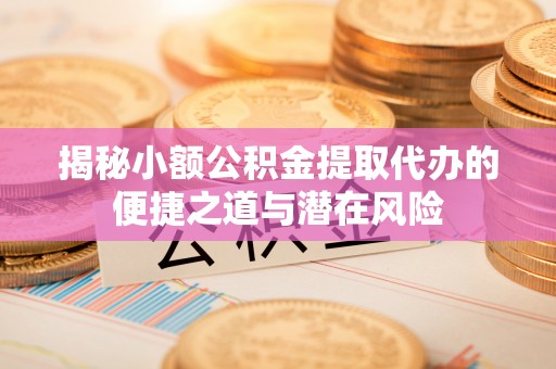 闽侯揭秘小额公积金提取代办的便捷之道与潜在风险