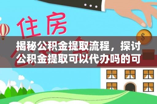 闽侯揭秘公积金提取流程，探讨公积金提取可以代办吗的可行性与注意事项