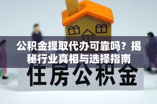 闽侯公积金提取代办可靠吗？揭秘行业真相与选择指南