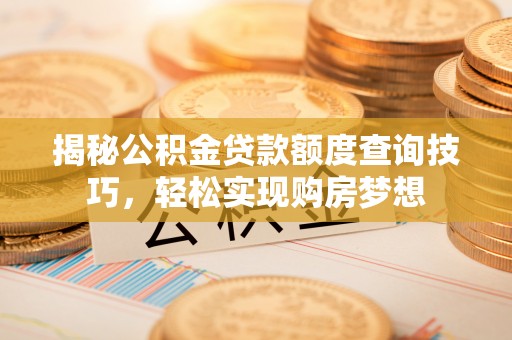 闽侯揭秘公积金贷款额度查询技巧，轻松实现购房梦想