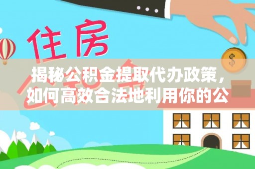 闽侯揭秘公积金提取代办政策，如何高效合法地利用你的公积金
