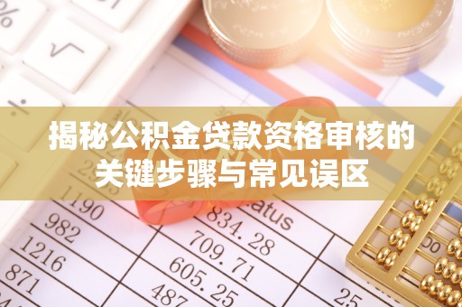 闽侯揭秘公积金贷款资格审核的关键步骤与常见误区