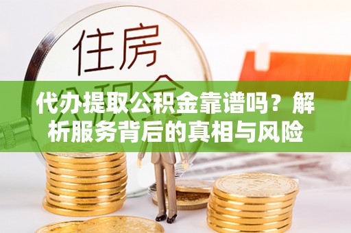 闽侯代办提取公积金靠谱吗？解析服务背后的真相与风险