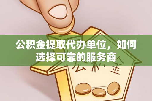 闽侯公积金提取代办单位，如何选择可靠的服务商