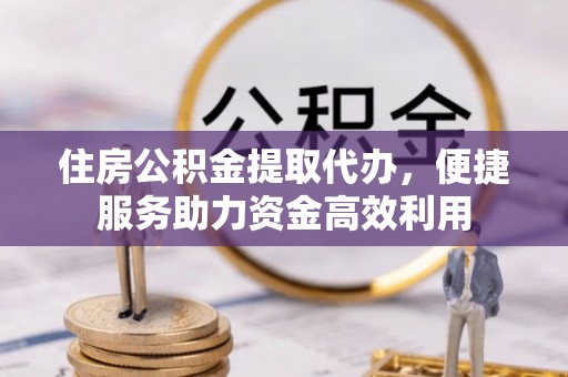 闽侯住房公积金提取代办，便捷服务助力资金高效利用