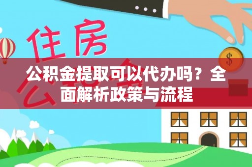 闽侯公积金提取可以代办吗？全面解析政策与流程