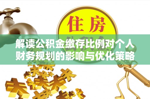 闽侯解读公积金缴存比例对个人财务规划的影响与优化策略