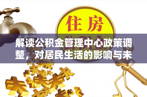 闽侯解读公积金管理中心政策调整，对居民生活的影响与未来展望