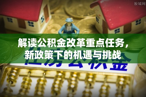 闽侯解读公积金改革重点任务，新政策下的机遇与挑战