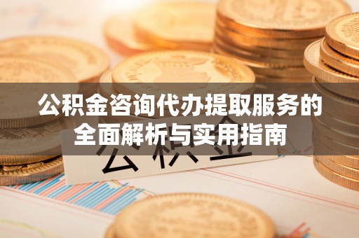 闽侯公积金咨询代办提取服务的全面解析与实用指南