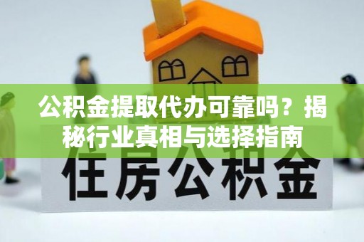 闽侯公积金提取代办可靠吗？揭秘行业真相与选择指南
