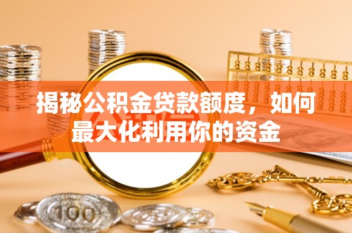 闽侯揭秘公积金贷款额度，如何最大化利用你的资金