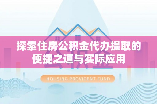 闽侯探索住房公积金代办提取的便捷之道与实际应用