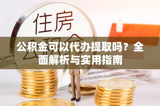 闽侯公积金可以代办提取吗？全面解析与实用指南