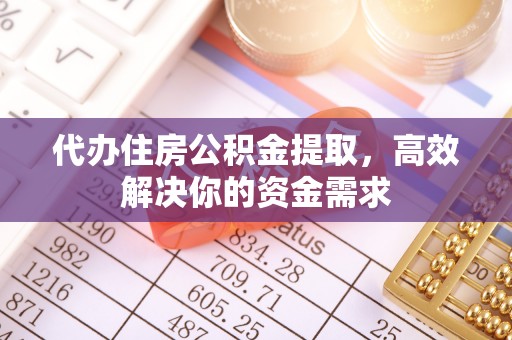闽侯代办住房公积金提取，高效解决你的资金需求