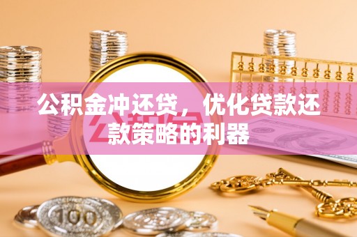 闽侯公积金冲还贷，优化贷款还款策略的利器