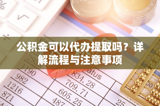 闽侯公积金可以代办提取吗？详解流程与注意事项