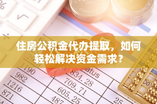 闽侯住房公积金代办提取，如何轻松解决资金需求？