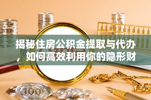 闽侯揭秘住房公积金提取与代办，如何高效利用你的隐形财富？