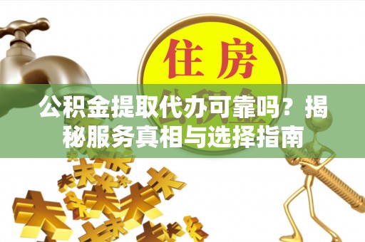 闽侯公积金提取代办可靠吗？揭秘服务真相与选择指南