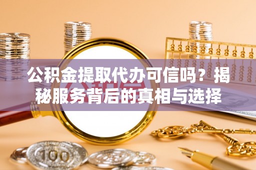 闽侯公积金提取代办可信吗？揭秘服务背后的真相与选择