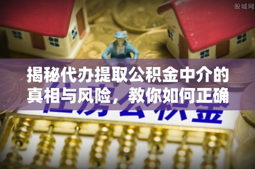 闽侯揭秘代办提取公积金中介的真相与风险，教你如何正确操作