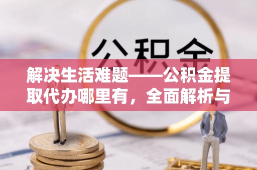 闽侯解决生活难题——公积金提取代办哪里有，全面解析与服务推荐