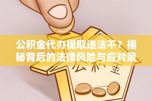 闽侯公积金代办提取违法不？揭秘背后的法律风险与应对策略
