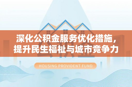 闽侯深化公积金服务优化措施，提升民生福祉与城市竞争力