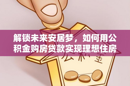 闽侯解锁未来安居梦，如何用公积金购房贷款实现理想住房计划