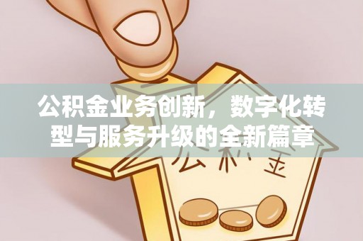 闽侯公积金业务创新，数字化转型与服务升级的全新篇章