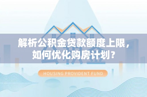 闽侯解析公积金贷款额度上限，如何优化购房计划？