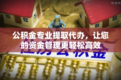 闽侯公积金专业提取代办，让您的资金管理更轻松高效