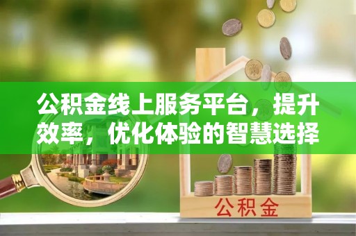 闽侯公积金线上服务平台，提升效率，优化体验的智慧选择